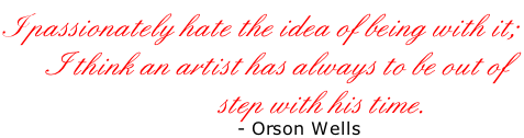 I  passionately hate the idea of being with it;         I think an artist has always to be out of                                   step with his time.                                     - Orson Wells